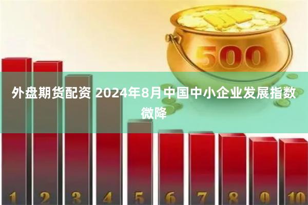 外盘期货配资 2024年8月中国中小企业发展指数微降