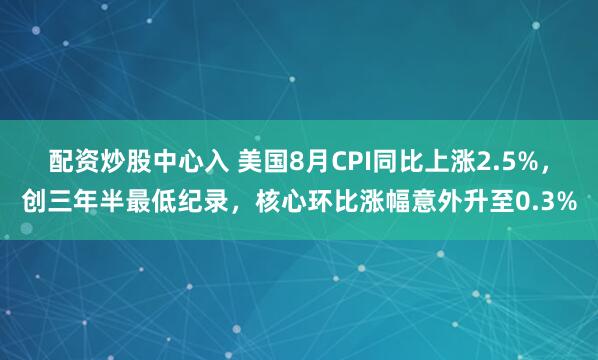 配资炒股中心入 美国8月CPI同比上涨2.5%，创三年半最低纪录，核心环比涨幅意外升至0.3%