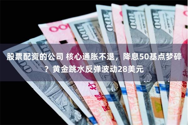 股票配资的公司 核心通胀不退，降息50基点梦碎？黄金跳水反弹波动28美元