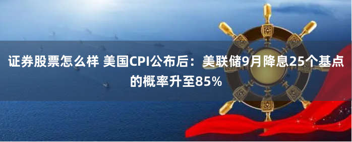 证券股票怎么样 美国CPI公布后：美联储9月降息25个基点的概率升至85%