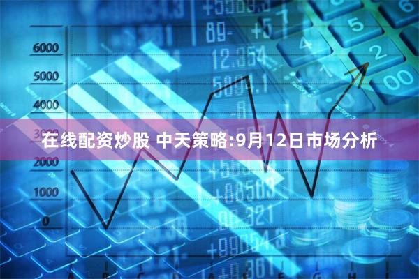 在线配资炒股 中天策略:9月12日市场分析