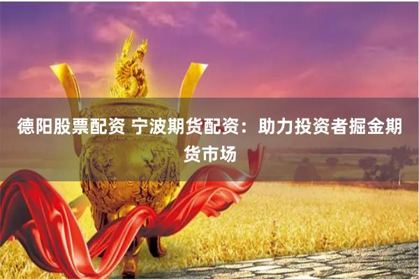 德阳股票配资 宁波期货配资：助力投资者掘金期货市场