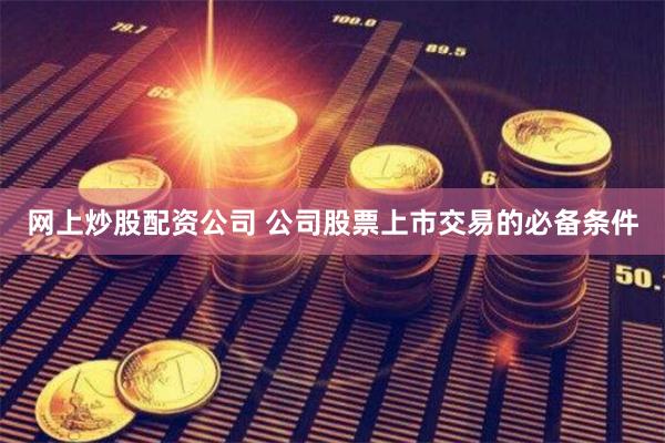 网上炒股配资公司 公司股票上市交易的必备条件