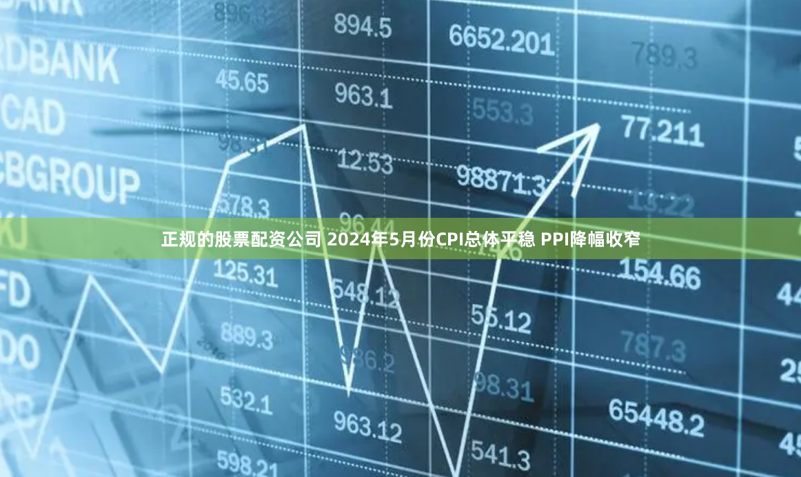 正规的股票配资公司 2024年5月份CPI总体平稳 PPI降幅收窄