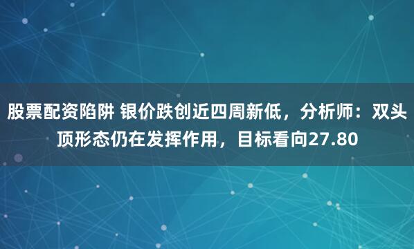 股票配资陷阱 银价跌创近四周新低，分析师：双头顶形态仍在发挥作用，目标看向27.80