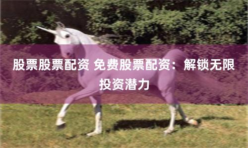 股票股票配资 免费股票配资：解锁无限投资潜力