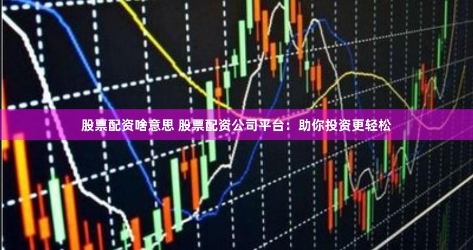 股票配资啥意思 股票配资公司平台：助你投资更轻松