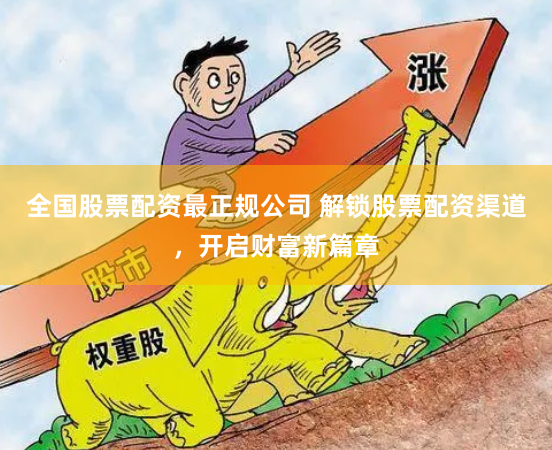 全国股票配资最正规公司 解锁股票配资渠道，开启财富新篇章