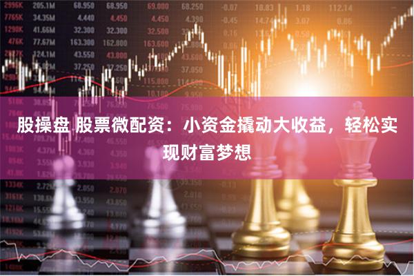 股操盘 股票微配资：小资金撬动大收益，轻松实现财富梦想