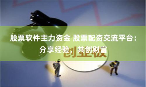 股票软件主力资金 股票配资交流平台：分享经验，共创财富