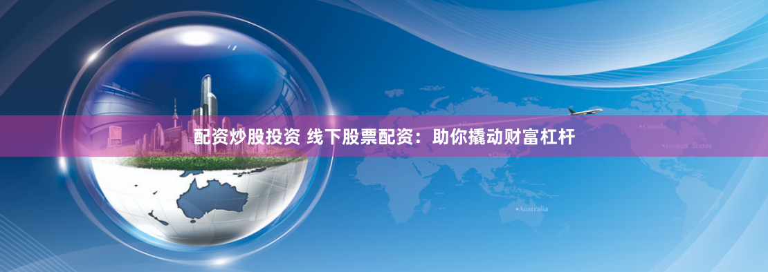 配资炒股投资 线下股票配资：助你撬动财富杠杆