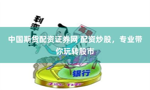 中国期货配资证券网 配资炒股,专业带你玩转股市