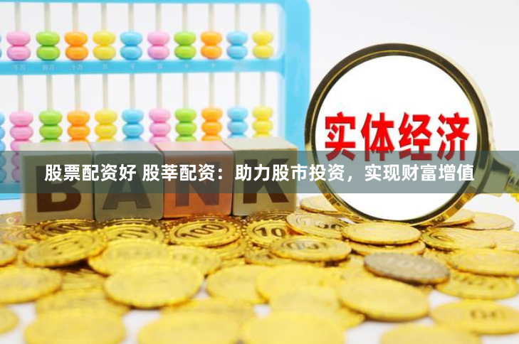 股票配资好 股莘配资：助力股市投资，实现财富增值
