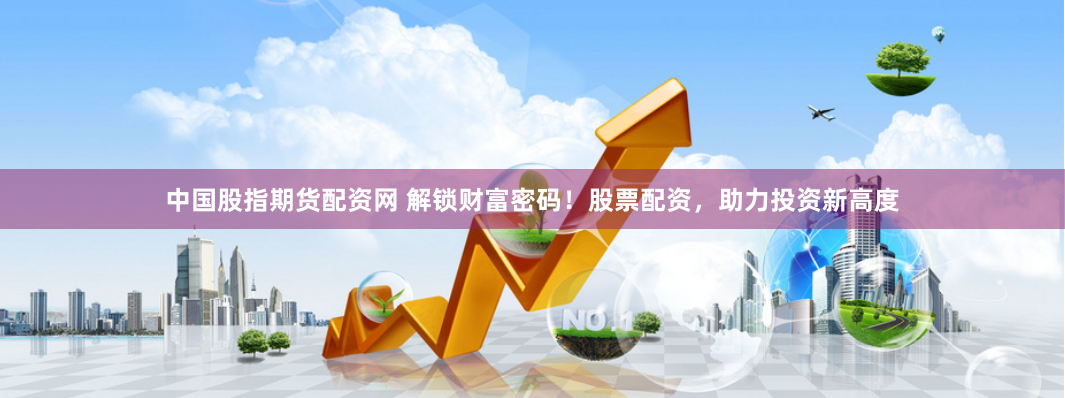 中国股指期货配资网 解锁财富密码！股票配资，助力投资新高度