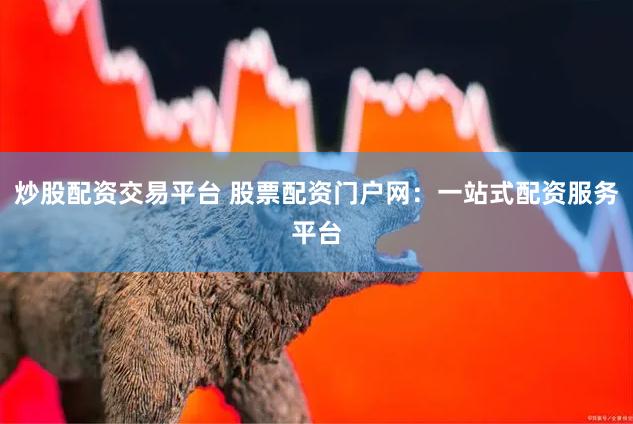 炒股配资交易平台 股票配资门户网：一站式配资服务平台