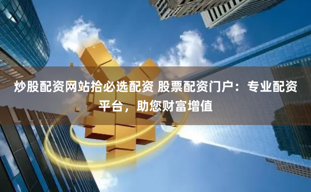 炒股配资网站拾必选配资 股票配资门户：专业配资平台，助您财富增值