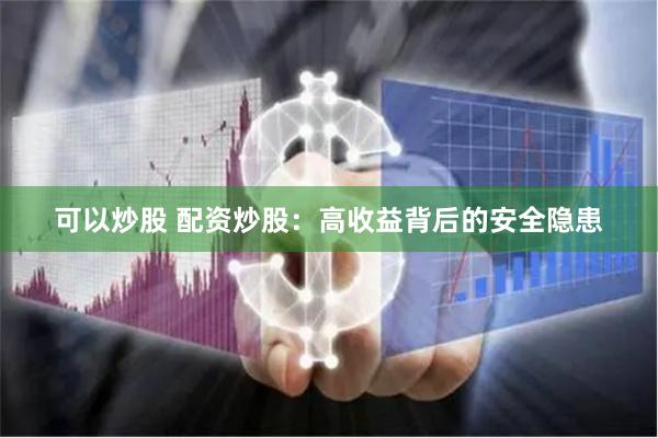 可以炒股 配资炒股：高收益背后的安全隐患