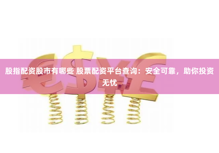 股指配资股市有哪些 股票配资平台查询：安全可靠，助你投资无忧