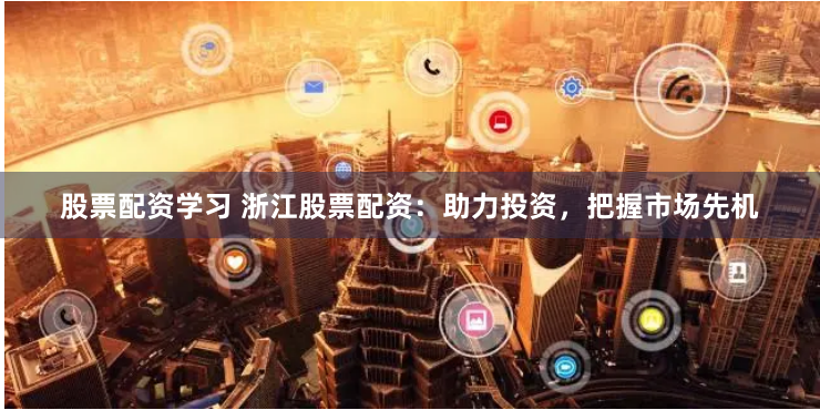 股票配资学习 浙江股票配资：助力投资，把握市场先机