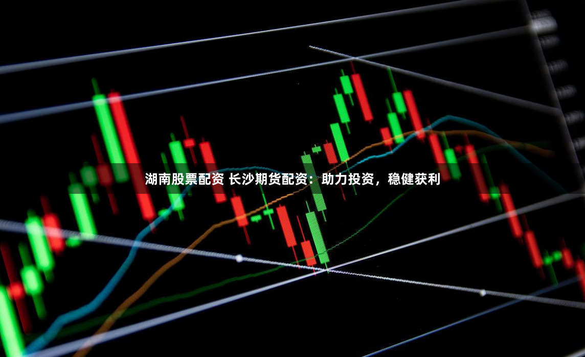 湖南股票配资 长沙期货配资：助力投资，稳健获利