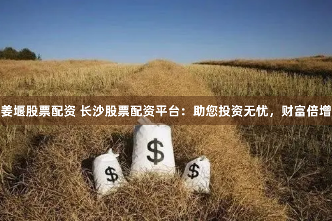 姜堰股票配资 长沙股票配资平台：助您投资无忧，财富倍增