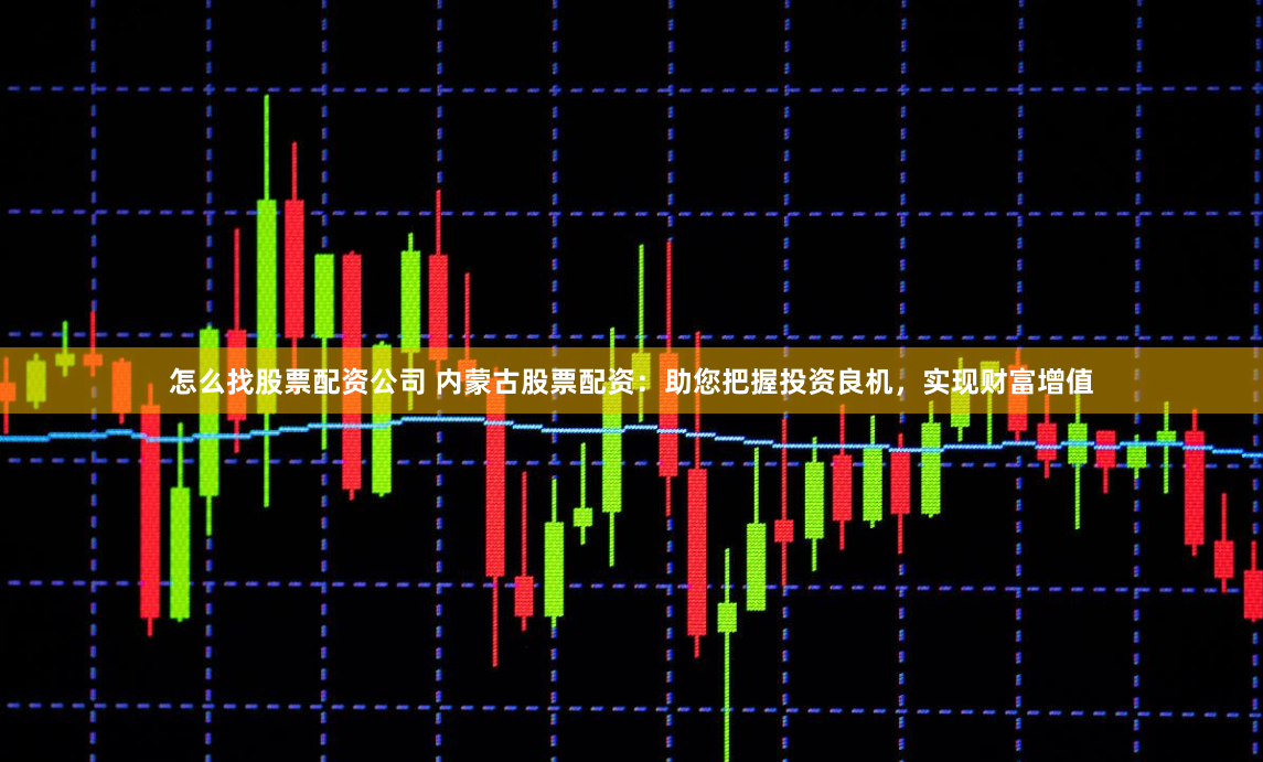 怎么找股票配资公司 内蒙古股票配资：助您把握投资良机，实现财富增值