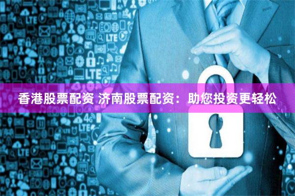 香港股票配资 济南股票配资：助您投资更轻松