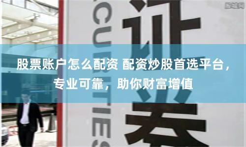 股票账户怎么配资 配资炒股首选平台，专业可靠，助你财富增值