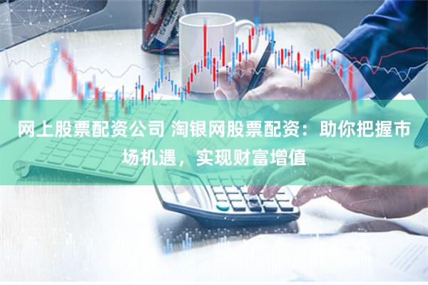 网上股票配资公司 淘银网股票配资：助你把握市场机遇，实现财富增值