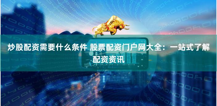 炒股配资需要什么条件 股票配资门户网大全：一站式了解配资资讯