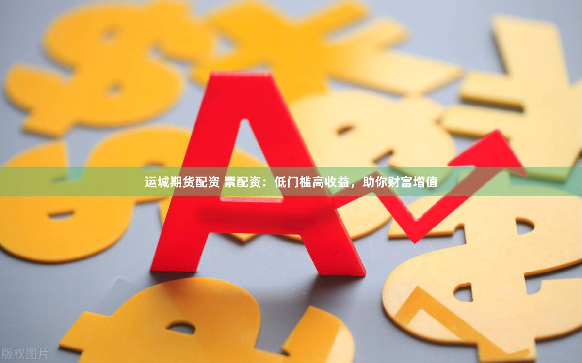运城期货配资 票配资：低门槛高收益，助你财富增值