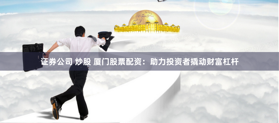 证券公司 炒股 厦门股票配资：助力投资者撬动财富杠杆