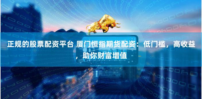 正规的股票配资平台 厦门恒指期货配资：低门槛，高收益，助你财富增值