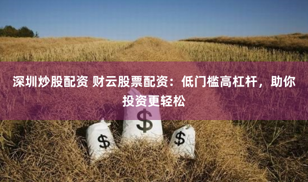 深圳炒股配资 财云股票配资：低门槛高杠杆，助你投资更轻松