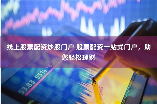 线上股票配资炒股门户 股票配资一站式门户,助您轻松理财