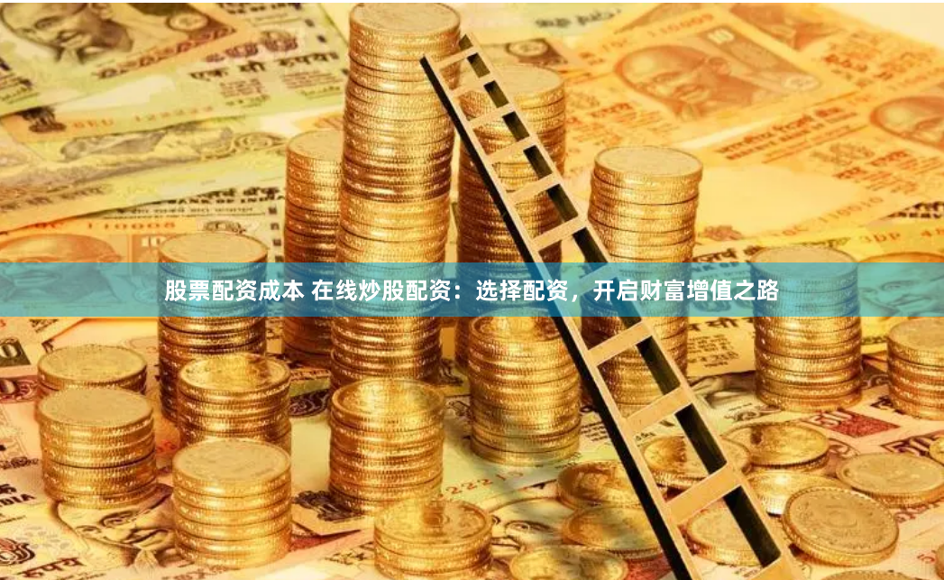 股票配资成本 在线炒股配资：选择配资，开启财富增值之路