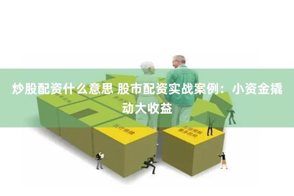 炒股配资什么意思 股市配资实战案例：小资金撬动大收益