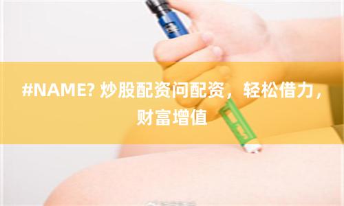 #NAME? 炒股配资问配资，轻松借力，财富增值