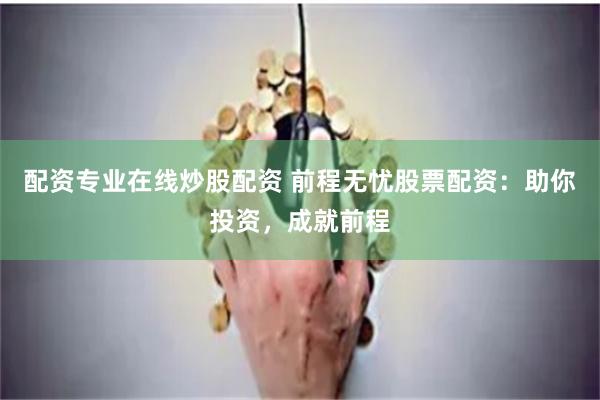 配资专业在线炒股配资 前程无忧股票配资：助你投资，成就前程