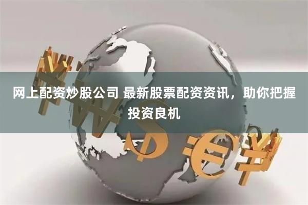 网上配资炒股公司 最新股票配资资讯，助你把握投资良机