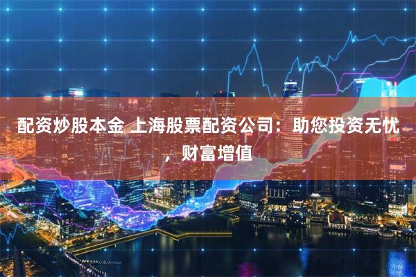 配资炒股本金 上海股票配资公司：助您投资无忧，财富增值