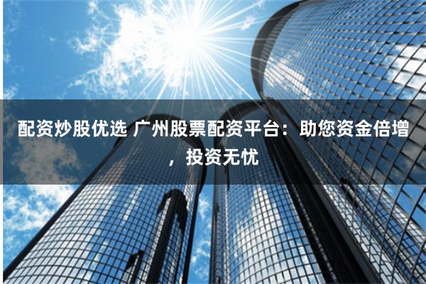 配资炒股优选 广州股票配资平台：助您资金倍增，投资无忧