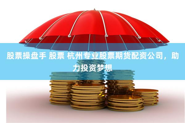 股票操盘手 股票 杭州专业股票期货配资公司，助力投资梦想