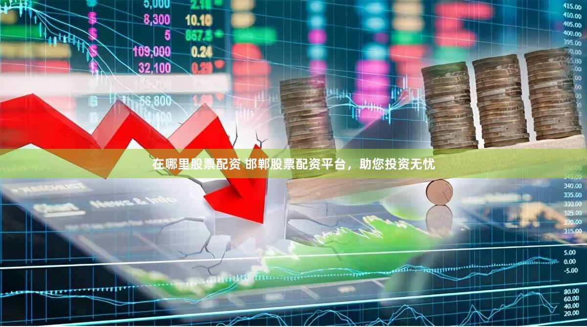 在哪里股票配资 邯郸股票配资平台，助您投资无忧