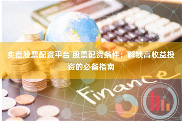 实盘股票配资平台 股票配资条件：解锁高收益投资的必备指南