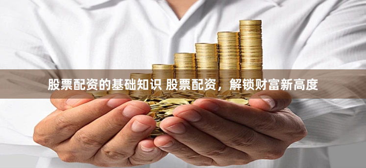 股票配资的基础知识 股票配资，解锁财富新高度