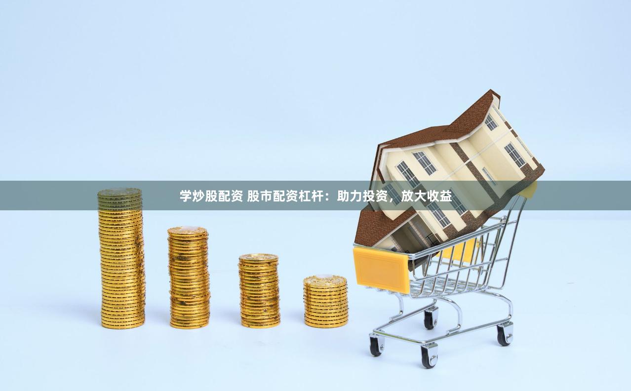 学炒股配资 股市配资杠杆：助力投资，放大收益