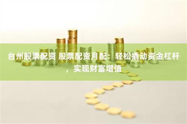 台州股票配资 股票配资月配：轻松撬动资金杠杆，实现财富增值