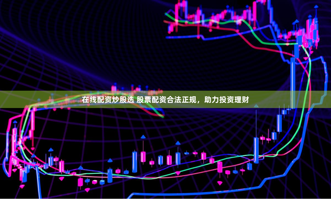 在线配资炒股选 股票配资合法正规，助力投资理财