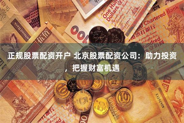 正规股票配资开户 北京股票配资公司：助力投资，把握财富机遇